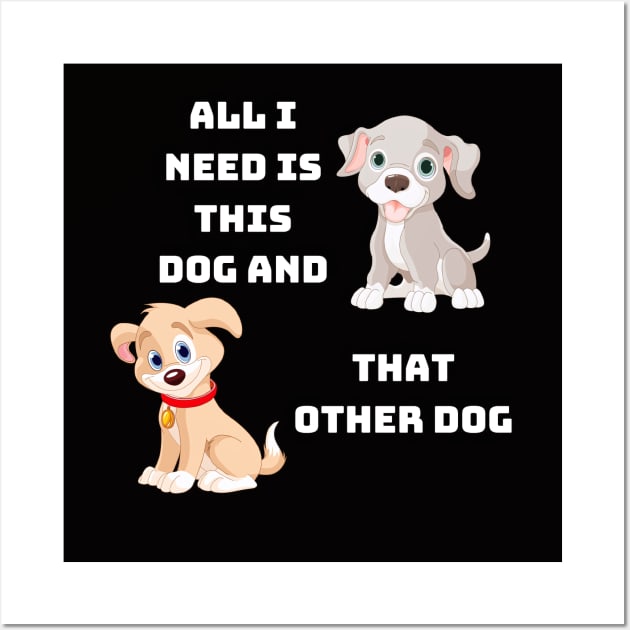 All I Need Is This Dog And That Other Dog Wall Art by 777Design-NW